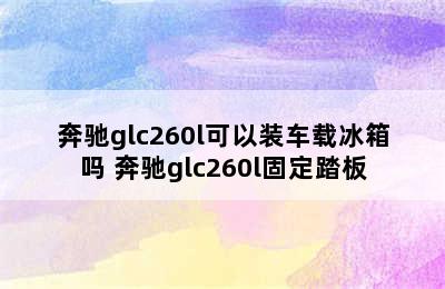 奔驰glc260l可以装车载冰箱吗 奔驰glc260l固定踏板